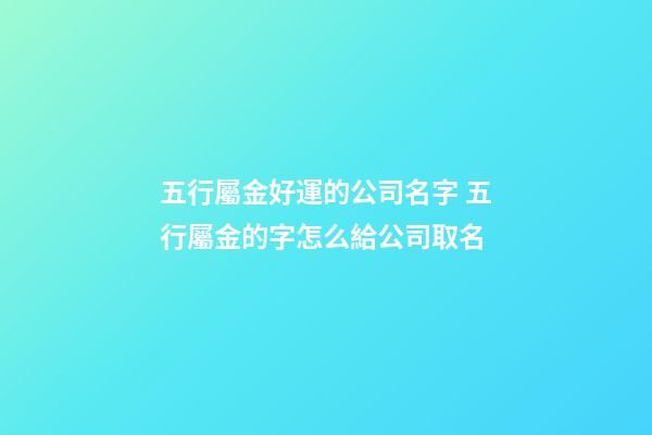 五行屬金好運的公司名字 五行屬金的字怎么給公司取名-第1張-公司起名-玄機派